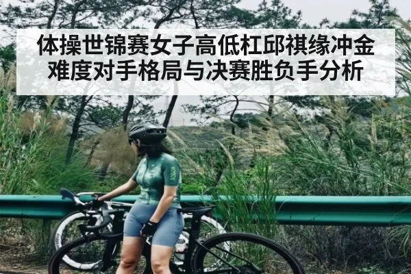 体操世锦赛女子高低杠邱祺缘冲金难度对手格局与决赛胜负手分析