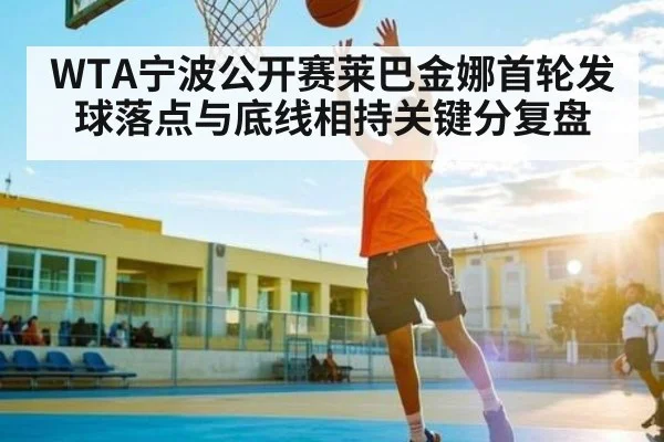 WTA宁波公开赛莱巴金娜首轮发球落点与底线相持关键分复盘