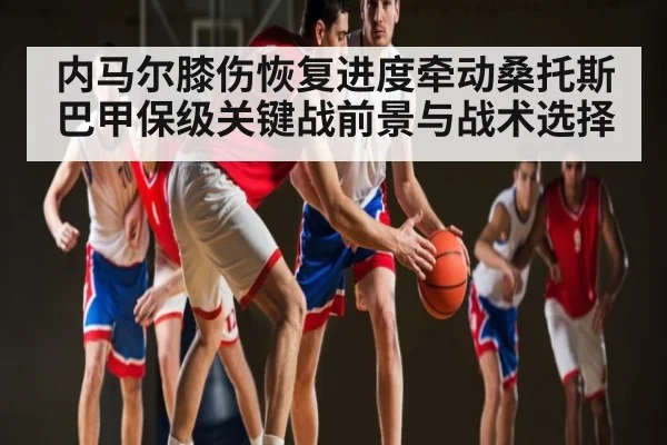 内马尔膝伤恢复进度牵动桑托斯巴甲保级关键战前景与战术选择