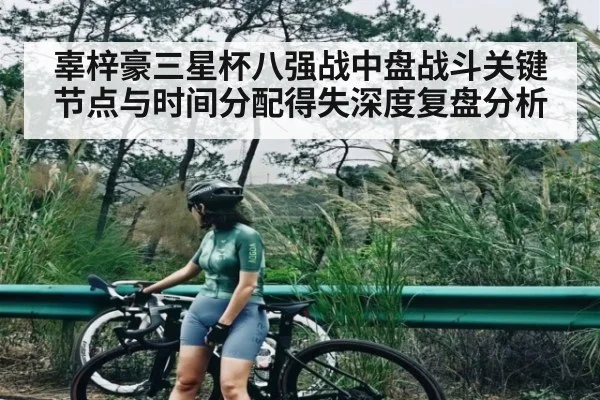 辜梓豪三星杯八强战中盘战斗关键节点与时间分配得失深度复盘分析