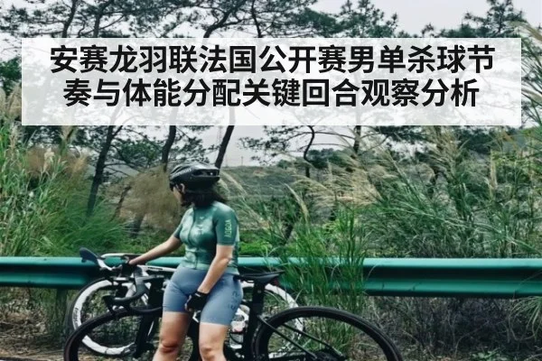 安赛龙羽联法国公开赛男单杀球节奏与体能分配关键回合观察分析