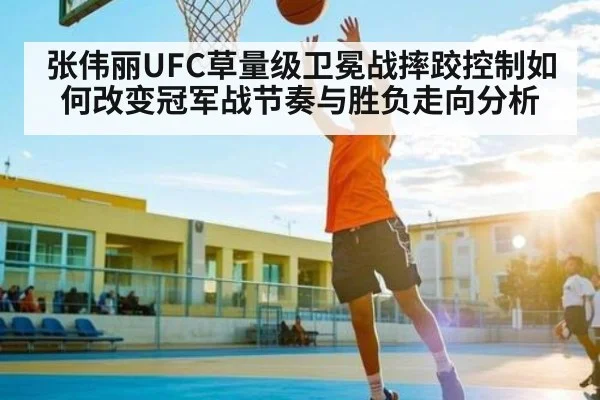 张伟丽UFC草量级卫冕战摔跤控制如何改变冠军战节奏与胜负走向分析