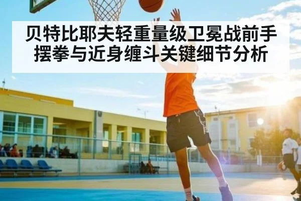 贝特比耶夫轻重量级卫冕战前手摆拳与近身缠斗关键细节分析